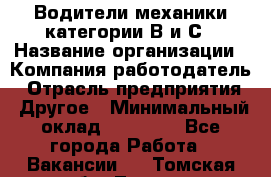 Водители механики категории В и С › Название организации ­ Компания-работодатель › Отрасль предприятия ­ Другое › Минимальный оклад ­ 25 000 - Все города Работа » Вакансии   . Томская обл.,Томск г.